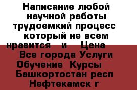 Написание любой научной работы трудоемкий процесс, который не всем нравится...и  › Цена ­ 550 - Все города Услуги » Обучение. Курсы   . Башкортостан респ.,Нефтекамск г.